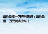 敲诈勒索一万元判刑吗（敲诈勒索一万元判多少年）