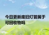 今日更新废旧灯管属于可回收物吗