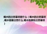 喝水的注意事项是什么（喝水的注意事项,喝水需要注意什么,喝水有哪些注意事项）