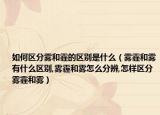 如何区分雾和霾的区别是什么（雾霾和雾有什么区别,雾霾和雾怎么分辨,怎样区分雾霾和雾）