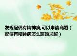 发现配偶有精神病,可以申请离婚（配偶有精神病怎么离婚求解）