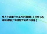 女人补肾用什么东西泡脚最好（用什么东西泡脚最好 泡脚加它补肾还强身）