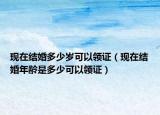 现在结婚多少岁可以领证（现在结婚年龄是多少可以领证）