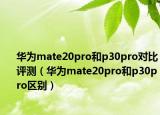 华为mate20pro和p30pro对比评测（华为mate20pro和p30pro区别）