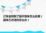 订车合同到了提不到车怎么处理（提车乙方违约怎么办）