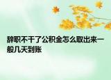 辞职不干了公积金怎么取出来一般几天到账