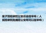 案子到检察院公安还会提审吗（人民检察院批捕后公安局可以提审吗）