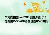 华为路由器ws5200设置步骤（华为路由WS5200怎么设置IPv6功能）
