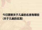 今日更新关于儿童的名言有哪些(关于儿童的名言)