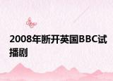 2008年断开英国BBC试播剧