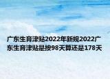 广东生育津贴2022年新规2022广东生育津贴是按98天算还是178天