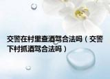 交警在村里查酒驾合法吗（交警下村抓酒驾合法吗）