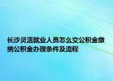 长沙灵活就业人员怎么交公积金缴纳公积金办理条件及流程