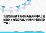 我国婚姻法关于离婚时夫妻共同财产分割的原则（离婚后夫妻共同财产分割原则是什么）