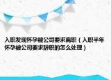 入职发现怀孕被公司要求离职（入职半年怀孕被公司要求辞职的怎么处理）
