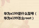 华为a199是什么型号（华为a199怎么root）