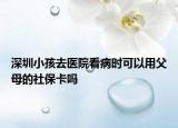 深圳小孩去医院看病时可以用父母的社保卡吗