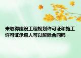 未取得建设工程规划许可证和施工许可证承包人可以解除合同吗
