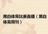 黑白体育比赛直播（黑白体育周刊）