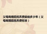 父母离婚后抚养费能给多少年（父母离婚后抚养费标准）
