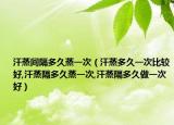 汗蒸间隔多久蒸一次（汗蒸多久一次比较好,汗蒸隔多久蒸一次,汗蒸隔多久做一次好）