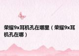 荣耀9x耳机孔在哪里（荣耀9x耳机孔在哪）