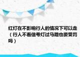 红灯在不影响行人的情况下可以走（行人不看信号灯过马路也要受罚吗）