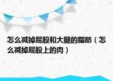 怎么减掉屁股和大腿的脂肪（怎么减掉屁股上的肉）