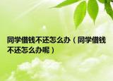 同学借钱不还怎么办（同学借钱不还怎么办呢）