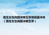 男生女生向前冲第五季晋级赛冲关（男生女生向前冲第五季）