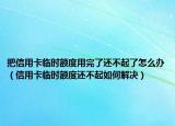 把信用卡临时额度用完了还不起了怎么办（信用卡临时额度还不起如何解决）