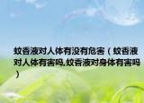 蚊香液对人体有没有危害（蚊香液对人体有害吗,蚊香液对身体有害吗）
