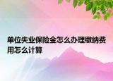 单位失业保险金怎么办理缴纳费用怎么计算