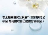 怎么提取住房公积金?（如何获得公积金 如何提取自己的住房公积金）