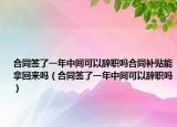 合同签了一年中间可以辞职吗合同补贴能拿回来吗（合同签了一年中间可以辞职吗）