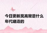 今日更新莫高窟是什么年代建造的