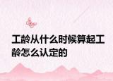 工龄从什么时候算起工龄怎么认定的