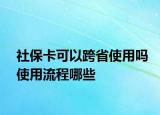 社保卡可以跨省使用吗使用流程哪些