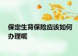 保定生育保险应该如何办理呢