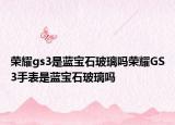 荣耀gs3是蓝宝石玻璃吗荣耀GS3手表是蓝宝石玻璃吗