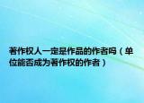 著作权人一定是作品的作者吗（单位能否成为著作权的作者）