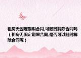 租房无固定期限合同,可随时解除合同吗（租房无固定期限合同,是否可以随时解除合同呢）