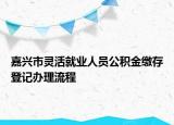 嘉兴市灵活就业人员公积金缴存登记办理流程