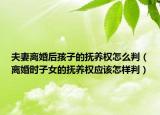 夫妻离婚后孩子的抚养权怎么判（离婚时子女的抚养权应该怎样判）