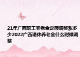 21年广西职工养老金定额调整涨多少2022广西退休养老金什么时候调整