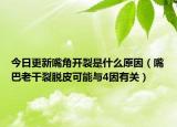 今日更新嘴角开裂是什么原因（嘴巴老干裂脱皮可能与4因有关）