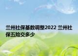 兰州社保基数调整2022 兰州社保五险交多少