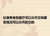 社保养老和医疗可以分开交吗哪些情况可以分开的交的