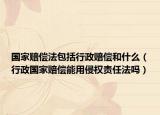 国家赔偿法包括行政赔偿和什么（行政国家赔偿能用侵权责任法吗）