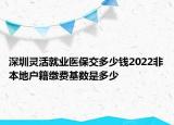 深圳灵活就业医保交多少钱2022非本地户籍缴费基数是多少